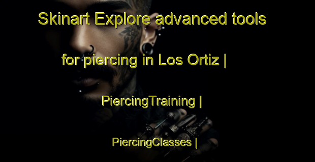 Skinart Explore advanced tools for piercing in Los Ortiz | PiercingTraining | PiercingClasses | SkinartTraining-Colombia